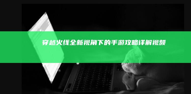 “穿越火线：全新视角下的手游攻略详解视频”